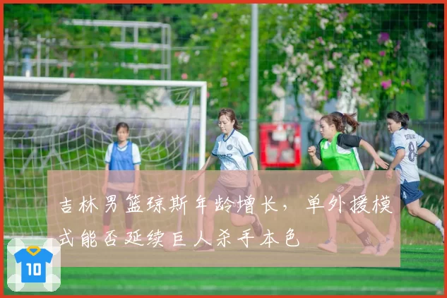 吉林男篮琼斯年龄增长，单外援模式能否延续巨人杀手本色