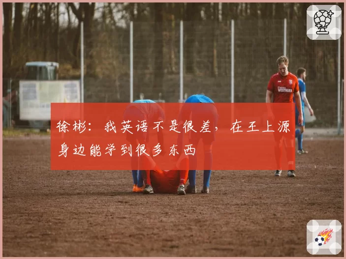 徐彬：我英语不是很差，在王上源身边能学到很多东西