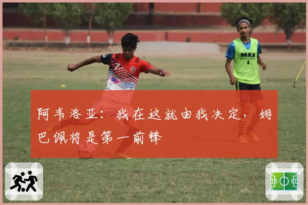 阿韦洛亚：我在这就由我决定，姆巴佩将是第一前锋