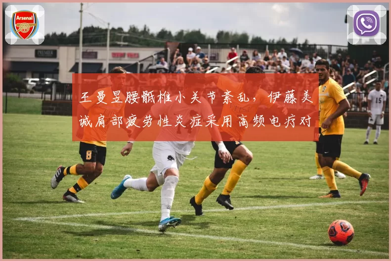 王曼昱腰骶椎小关节紊乱，伊藤美诚肩部疲劳性炎症采用高频电疗对比