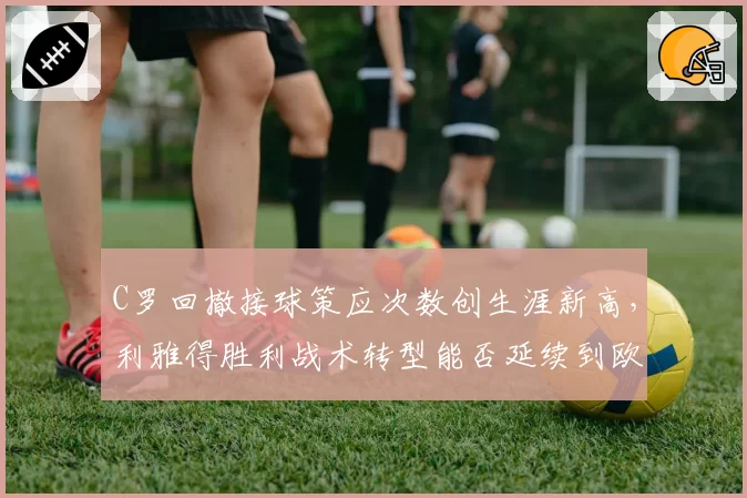 C罗回撤接球策应次数创生涯新高,利雅得胜利战术转型能否延续到欧冠