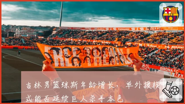 吉林男篮琼斯年龄增长，单外援模式能否延续巨人杀手本色