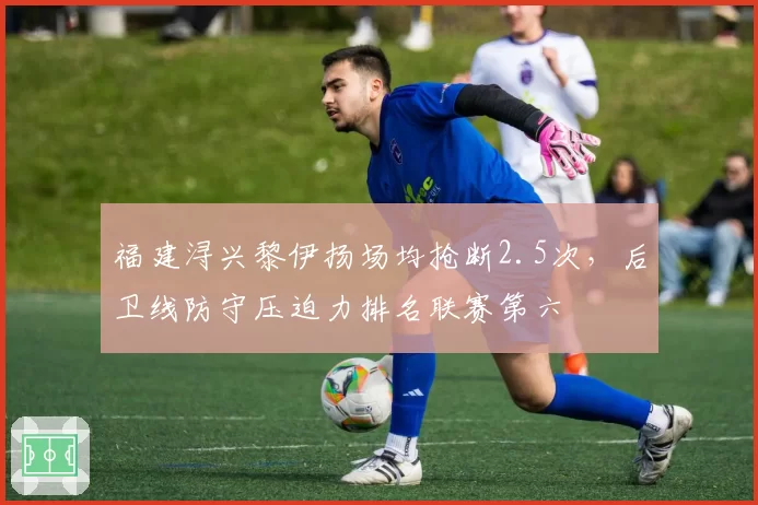 福建浔兴黎伊扬场均抢断2.5次，后卫线防守压迫力排名联赛第六
