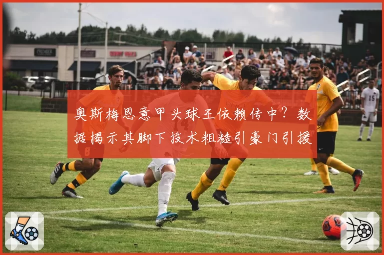 奥斯梅恩意甲头球王依赖传中？数据揭示其脚下技术粗糙引豪门引援疑虑