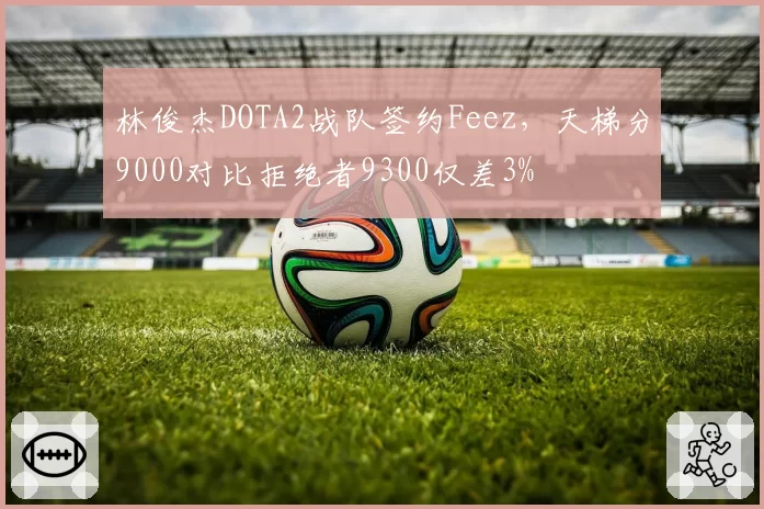 林俊杰DOTA2战队签约Feez，天梯分9000对比拒绝者9300仅差3%