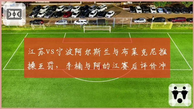 江苏vs宁波阿尔斯兰与布莱克尼推搡互罚，李楠与阿的江赛后评价冲突方式迥异