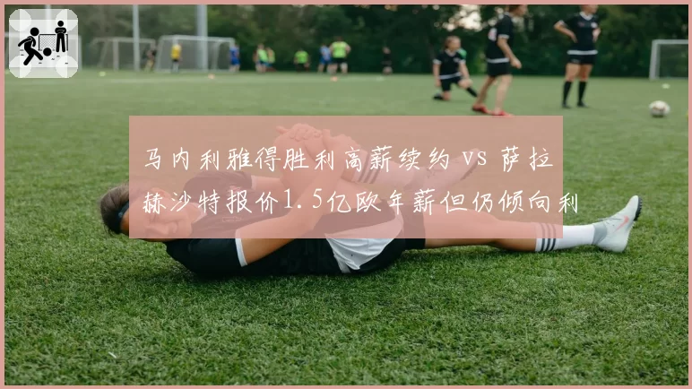 马内利雅得胜利高薪续约 vs 萨拉赫沙特报价1.5亿欧年薪但仍倾向利物浦,非洲球星金钱与荣耀抉择