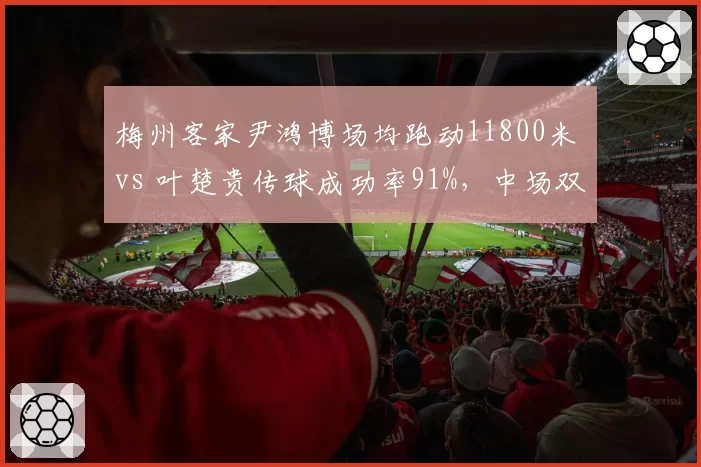 梅州客家尹鸿博场均跑动11800米 vs 叶楚贵传球成功率91%，中场双核分工对比