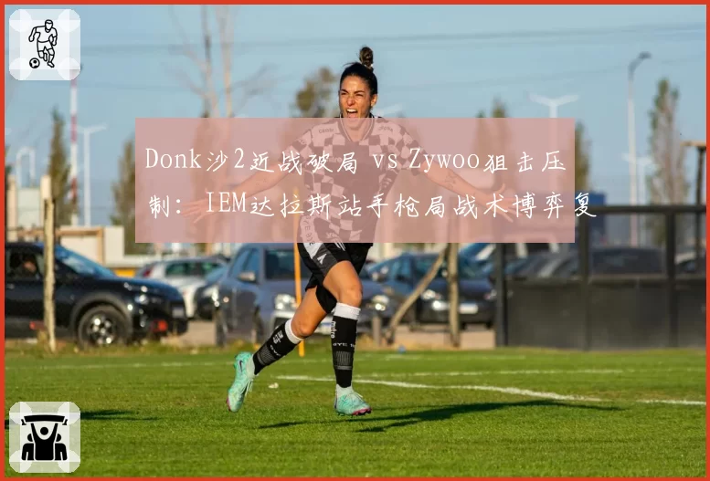 Donk沙2近战破局 vs Zywoo狙击压制：IEM达拉斯站手枪局战术博弈复盘