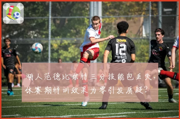 湖人范德比尔特三分技能包丢失，休赛期特训效果为零引发质疑？