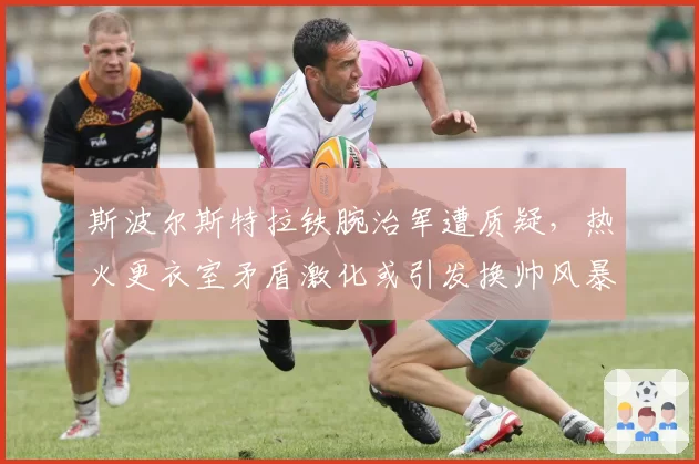 斯波尔斯特拉铁腕治军遭质疑，热火更衣室矛盾激化或引发换帅风暴