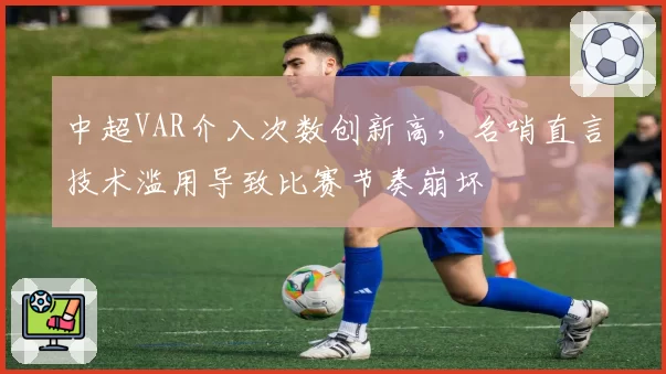 中超VAR介入次数创新高，名哨直言技术滥用导致比赛节奏崩坏