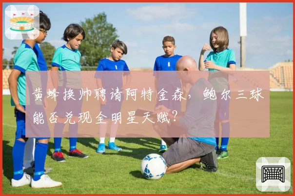 黄蜂换帅聘请阿特金森，鲍尔三球能否兑现全明星天赋？