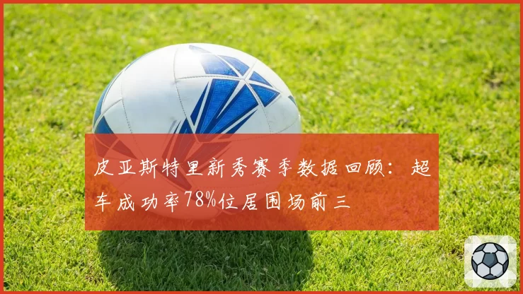 皮亚斯特里新秀赛季数据回顾：超车成功率78%位居围场前三