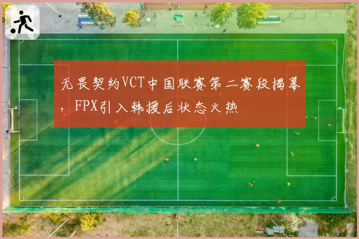 无畏契约VCT中国联赛第二赛段揭幕，FPX引入韩援后状态火热