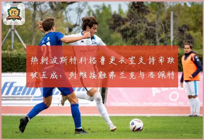 热刺波斯特科格鲁更衣室支持率跌破五成，列维接触弗兰克与洛佩特吉双线谈判__br_