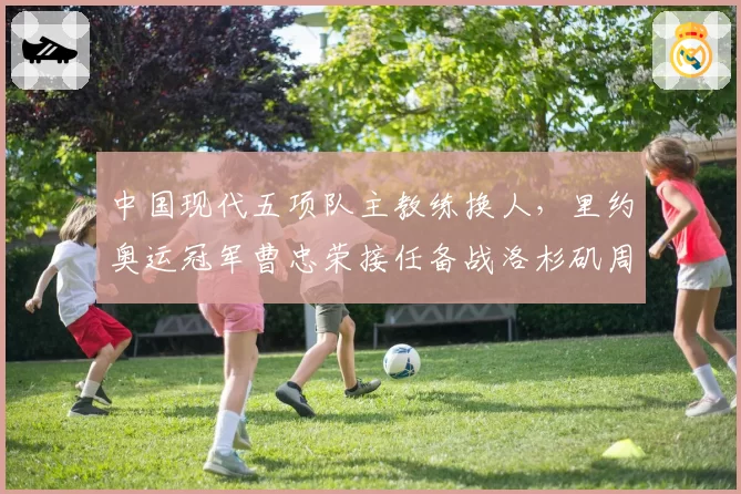 中国现代五项队主教练换人，里约奥运冠军曹忠荣接任备战洛杉矶周期