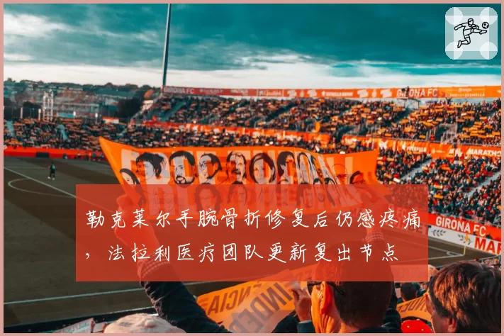 勒克莱尔手腕骨折修复后仍感疼痛，法拉利医疗团队更新复出节点