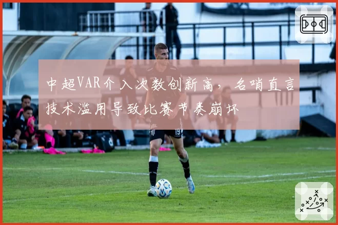 中超VAR介入次数创新高，名哨直言技术滥用导致比赛节奏崩坏