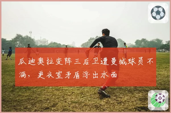 瓜迪奥拉变阵三后卫遭曼城球员不满，更衣室矛盾浮出水面