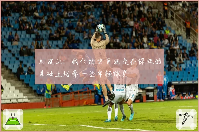 刘建业：我们的宗旨就是在保级的基础上培养一些年轻球员