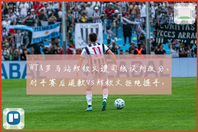 WTA罗马站郑钦文遭司线误判改分，对手赛后道歉vs郑钦文拒绝握手，球迷阵营激烈交锋