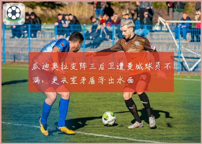 瓜迪奥拉变阵三后卫遭曼城球员不满，更衣室矛盾浮出水面