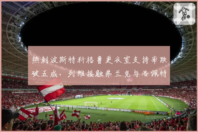 热刺波斯特科格鲁更衣室支持率跌破五成，列维接触弗兰克与洛佩特吉双线谈判__br_