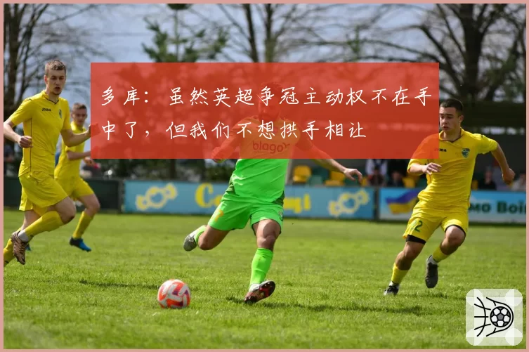 多库：虽然英超争冠主动权不在手中了，但我们不想拱手相让