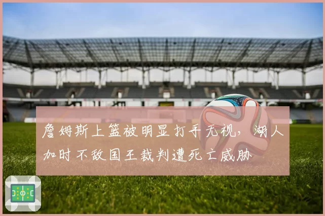 詹姆斯上篮被明显打手无视，湖人加时不敌国王裁判遭死亡威胁