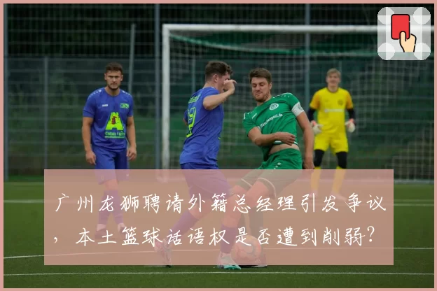 广州龙狮聘请外籍总经理引发争议，本土篮球话语权是否遭到削弱？