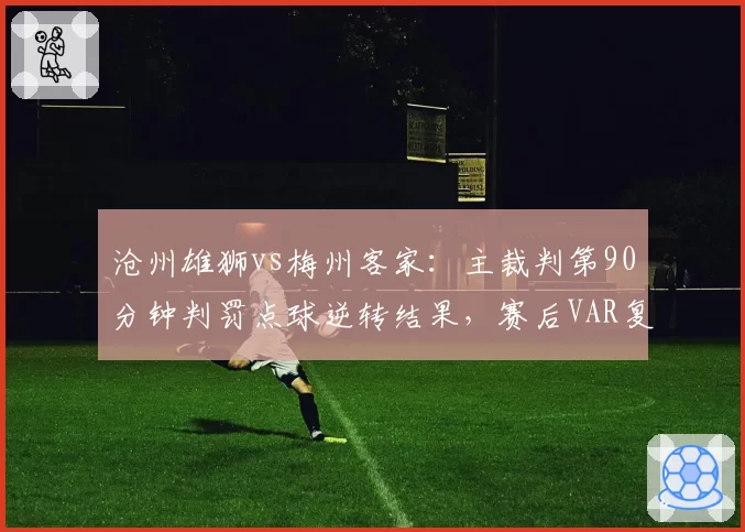 沧州雄狮vs梅州客家：主裁判第90分钟判罚点球逆转结果，赛后VAR复核显示越位在先