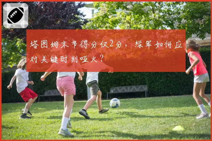 塔图姆末节得分仅2分，绿军如何应对关键时刻哑火？