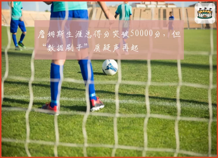 詹姆斯生涯总得分突破50000分，但“数据刷子”质疑声再起