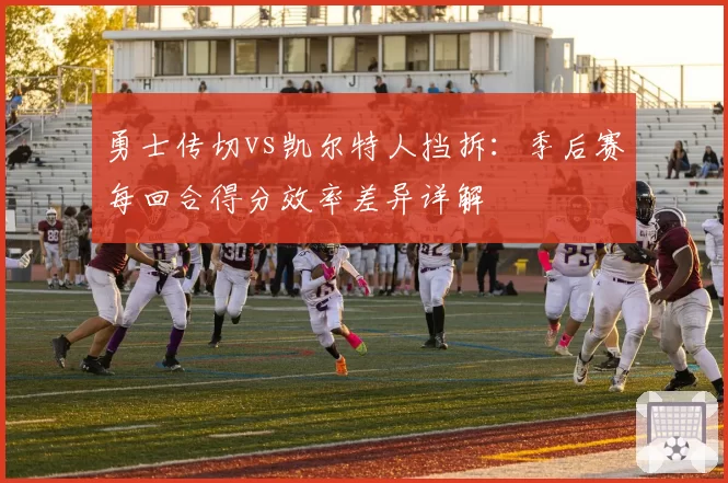 勇士传切vs凯尔特人挡拆：季后赛每回合得分效率差异详解