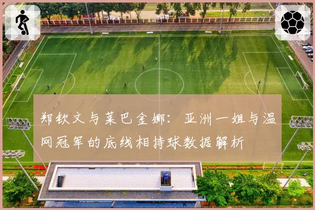 郑钦文与莱巴金娜：亚洲一姐与温网冠军的底线相持球数据解析