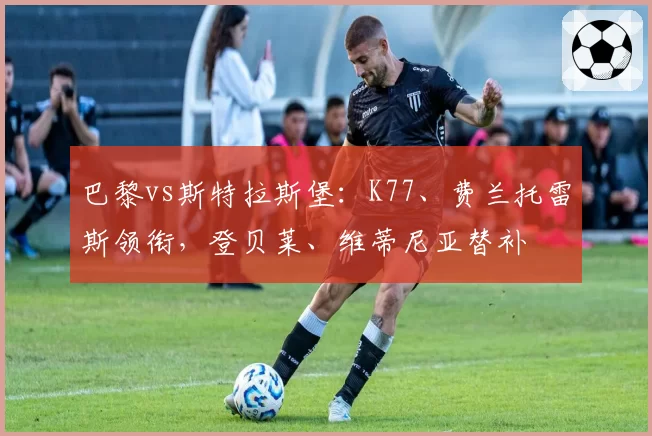 巴黎vs斯特拉斯堡：K77、费兰托雷斯领衔，登贝莱、维蒂尼亚替补