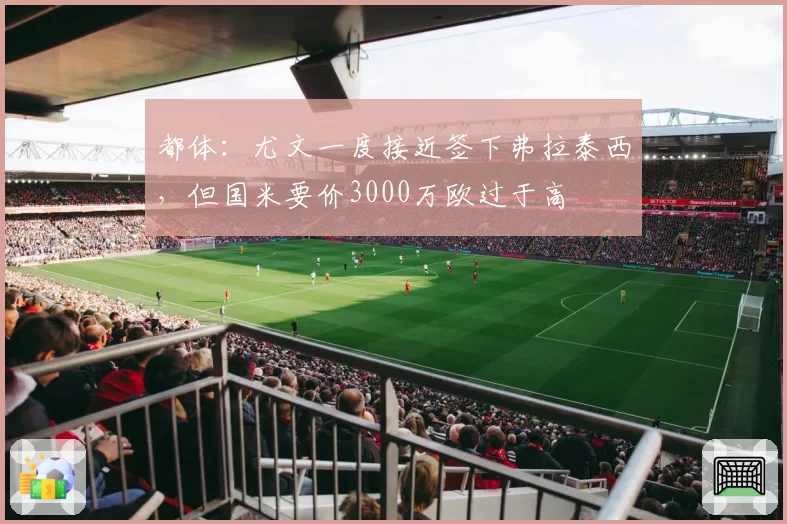 都体：尤文一度接近签下弗拉泰西，但国米要价3000万欧过于高