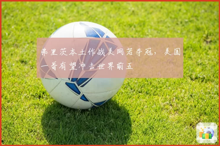 弗里茨本土作战美网若夺冠，美国一哥有望冲击世界前五