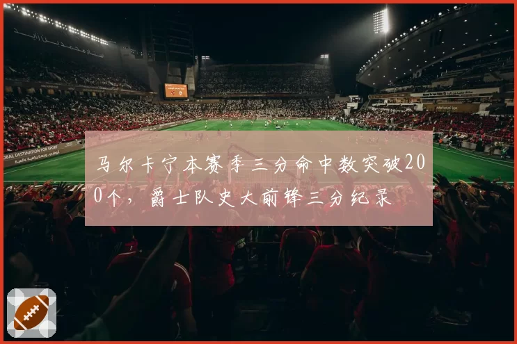马尔卡宁本赛季三分命中数突破200个，爵士队史大前锋三分纪录