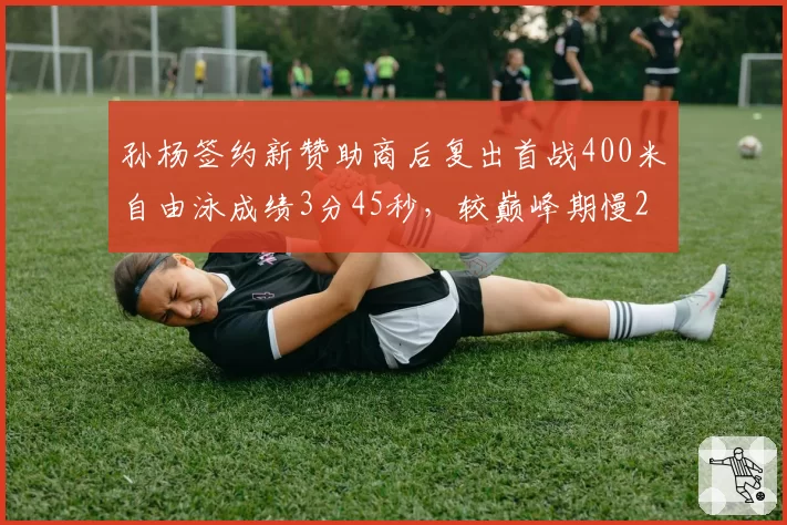 孙杨签约新赞助商后复出首战400米自由泳成绩3分45秒，较巅峰期慢2秒