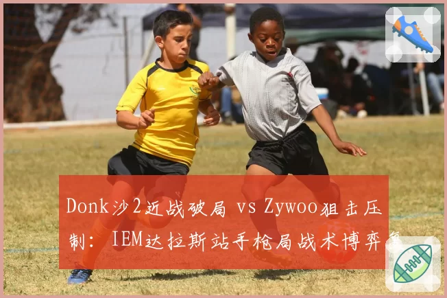 Donk沙2近战破局 vs Zywoo狙击压制：IEM达拉斯站手枪局战术博弈复盘