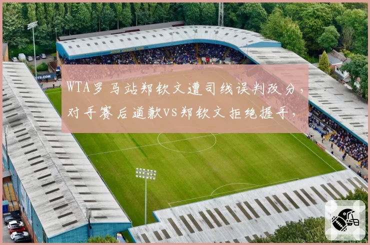 WTA罗马站郑钦文遭司线误判改分，对手赛后道歉vs郑钦文拒绝握手，球迷阵营激烈交锋