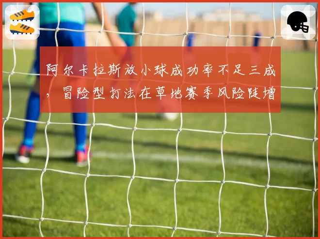 阿尔卡拉斯放小球成功率不足三成，冒险型打法在草地赛季风险陡增