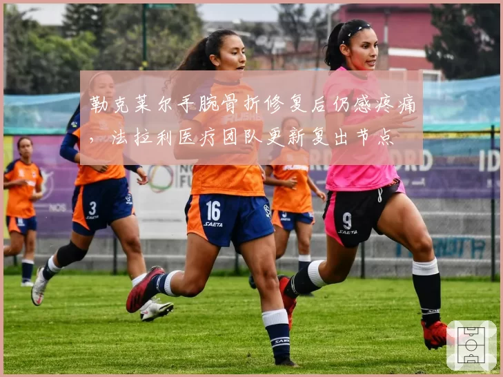 勒克莱尔手腕骨折修复后仍感疼痛，法拉利医疗团队更新复出节点