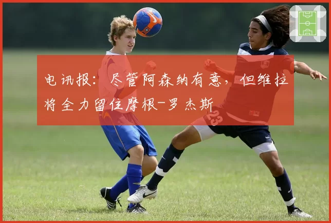 电讯报：尽管阿森纳有意，但维拉将全力留住摩根-罗杰斯
