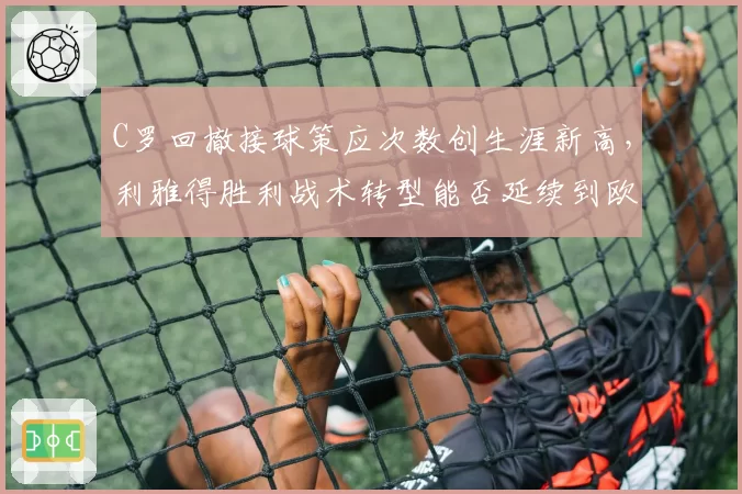 C罗回撤接球策应次数创生涯新高,利雅得胜利战术转型能否延续到欧冠
