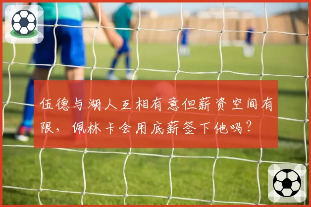 伍德与湖人互相有意但薪资空间有限，佩林卡会用底薪签下他吗？