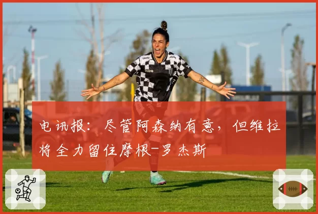 电讯报：尽管阿森纳有意，但维拉将全力留住摩根-罗杰斯