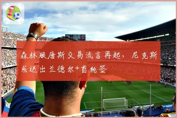 森林狼唐斯交易流言再起，尼克斯或送出兰德尔+首轮签